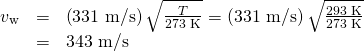 Rendered by QuickLaTeX.com \begin{array}{lll}{v}_{\text{w}}& =& \left(\text{331 m/s}\right)\sqrt{\frac{T}{\text{273 K}}}=\left(\text{331 m/s}\right)\sqrt{\frac{\text{293 K}}{\text{273 K}}}\\ & =& \text{343 m/s}\end{array}
