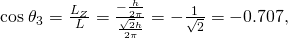 Rendered by QuickLaTeX.com \text{cos}\phantom{\rule{0.25em}{0ex}}{\theta }_{3}=\frac{{L}_{Z}}{L}=\frac{-\frac{h}{2\pi }}{\frac{\sqrt{2}h}{2\pi }}=-\frac{1}{\sqrt{2}}=-0\text{.}\text{707,}