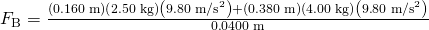 Rendered by QuickLaTeX.com {F}_{\text{B}}=\frac{\left(0\text{.}\text{160}\phantom{\rule{0.25em}{0ex}}\text{m}\right)\left(2\text{.}\text{50}\phantom{\rule{0.25em}{0ex}}\text{kg}\right)\left(9\text{.}\text{80}\phantom{\rule{0.25em}{0ex}}{\text{m/s}}^{2}\right)+\left(0\text{.}\text{380}\phantom{\rule{0.25em}{0ex}}\text{m}\right)\left(4\text{.}\text{00}\phantom{\rule{0.25em}{0ex}}\text{kg}\right)\left(9\text{.}\text{80}\phantom{\rule{0.25em}{0ex}}{\text{m/s}}^{2}\right)}{0\text{.}\text{0400}\phantom{\rule{0.25em}{0ex}}\text{m}}