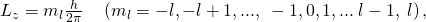 Rendered by QuickLaTeX.com {L}_{z}={m}_{l}\frac{h}{2\pi }\phantom{\rule{1.00em}{0ex}}\left({m}_{l}=-l,-l+1, ...,\phantom{\rule{0.25em}{0ex}}-1, 0, 1, ...\phantom{\rule{0.25em}{0ex}}l-1,\phantom{\rule{0.25em}{0ex}}l\right)\text{,}