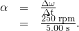 Rendered by QuickLaTeX.com \begin{array}{lll}\alpha & =& \frac{\Delta \omega }{\Delta t}\\ & =& \frac{\text{250 rpm}}{\text{5.00 s}}\text{.}\end{array}