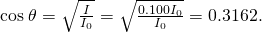 Rendered by QuickLaTeX.com \text{cos}\phantom{\rule{0.25em}{0ex}}\theta =\sqrt{\frac{I}{{I}_{0}}}=\sqrt{\frac{0\text{.}\text{100}{I}_{0}}{{I}_{0}}}=0\text{.}\text{3162.}