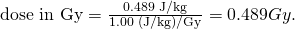 Rendered by QuickLaTeX.com \text{dose in Gy}=\frac{\text{0.489}\phantom{\rule{0.25em}{0ex}}\text{J/kg}}{1.00\phantom{\rule{0.25em}{0ex}}\text{(J/kg)/Gy}}=0.489 Gy.