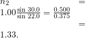 Rendered by QuickLaTeX.com \begin{array}{ll}{n}_{2}& =& 1\text{.}\text{00}\frac{\text{sin}\phantom{\rule{0.25em}{0ex}}\text{30}\text{.}0º}{\text{sin}\phantom{\rule{0.25em}{0ex}}\text{22}\text{.}0º}=\frac{0\text{.}\text{500}}{0\text{.}\text{375}}\\ & =& 1.33.\end{array}