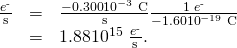 Rendered by QuickLaTeX.com \begin{array}{lll}\frac{{e}^{\text{-}}}{\text{s}}& =& \frac{-0\text{.}\text{300}×{\text{10}}^{-3}\phantom{\rule{0.25em}{0ex}}\text{C}}{\text{s}}×\frac{\text{1}\phantom{\rule{0.25em}{0ex}}{e}^{\text{-}}}{-1\text{.60}×{\text{10}}^{-\text{19}}\phantom{\rule{0.25em}{0ex}}\text{C}}\\ & =& \text{1.88}×{\text{10}}^{\text{15}}\phantom{\rule{0.25em}{0ex}}\frac{{e}^{\text{-}}}{\text{s}}\text{.}\end{array}