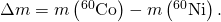 Rendered by QuickLaTeX.com \Delta m=m\left({}^{\text{60}}\text{Co}\right)-m\left({}^{\text{60}}\text{Ni}\right).