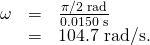 Rendered by QuickLaTeX.com \begin{array}{lll}\omega & =& \frac{\pi /2\phantom{\rule{0.25em}{0ex}}\text{rad}}{\text{0.0150 s}}\\ & =& \text{104}.\text{7 rad/s}\text{.}\end{array}