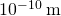 Rendered by QuickLaTeX.com {\text{10}}^{-\text{10}}\phantom{\rule{0.25em}{0ex}}\text{m}