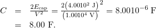 Rendered by QuickLaTeX.com \begin{array}{lll}C& =& \frac{2{E}_{\text{cap}}}{{V}^{2}}=\frac{2\left(4\text{.}\text{00}×{\text{10}}^{2}\phantom{\rule{0.25em}{0ex}}\text{J}\right)}{\left(1\text{.}\text{00}×{\text{10}}^{4}\phantom{\rule{0.25em}{0ex}}\text{V}{\right)}^{2}}=8\text{.}\text{00}×{\text{10}}^{-6}\phantom{\rule{0.25em}{0ex}}\text{F}\\ & =& \text{8}\text{.}\text{00 µF}\text{.}\end{array}