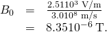 Rendered by QuickLaTeX.com \begin{array}{lll}{B}_{0}& =& \frac{2.51×{\text{10}}^{3}\phantom{\rule{0.25em}{0ex}}\text{V/m}}{3.0×{\text{10}}^{8}\phantom{\rule{0.25em}{0ex}}\text{m/s}}\\ & =& 8.35×{\text{10}}^{-6}\phantom{\rule{0.25em}{0ex}}\text{T}\text{.}\end{array}