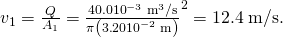 Rendered by QuickLaTeX.com {v}_{1}=\frac{Q}{{A}_{1}}=\frac{\text{40}\text{.}0×{\text{10}}^{-3}\phantom{\rule{0.25em}{0ex}}{\text{m}}^{3}\text{/s}}{\pi \left(3\text{.}\text{20}×{\text{10}}^{-2}\phantom{\rule{0.25em}{0ex}}\text{m}{\right)}^{2}}=\text{12}\text{.}4\phantom{\rule{0.25em}{0ex}}\text{m/s}\text{.}