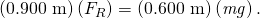 Rendered by QuickLaTeX.com \left(0\text{.}\text{900 m}\right)\left({F}_{R}\right)=\left(0\text{.600 m}\right)\left(\mathit{mg}\right)\text{.}