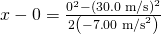 Rendered by QuickLaTeX.com x-0=\frac{{0}^{2}-{\left(\text{30}\text{.}\text{0 m/s}\right)}^{2}}{2\left(-7\text{.}{\text{00 m/s}}^{2}\right)}