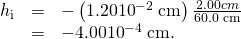 Rendered by QuickLaTeX.com \begin{array}{lll}{h}_{\text{i}}& =& -\left(1.20×{\text{10}}^{-2}\phantom{\rule{0.25em}{0ex}}\text{cm}\right)\frac{2.00 cm}{\text{60.0 cm}}\\ & =& -4.00×{\text{10}}^{-4}\phantom{\rule{0.25em}{0ex}}\text{cm}.\end{array}