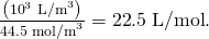 Rendered by QuickLaTeX.com \frac{\left({\text{10}}^{3}\phantom{\rule{0.25em}{0ex}}{\text{L/m}}^{3}\right)}{44\text{.}5\phantom{\rule{0.25em}{0ex}}{\text{mol/m}}^{3}}=\text{22}\text{.}5\phantom{\rule{0.25em}{0ex}}\text{L/mol}\text{.}