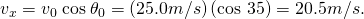 Rendered by QuickLaTeX.com {v}_{x}={v}_{0}\phantom{\rule{0.25em}{0ex}}\text{cos}\phantom{\rule{0.25em}{0ex}}{\theta }_{0}=\left(\text{25}\text{.}0 m/s\text{}\right)\left(\text{cos 35º}\right)=\text{20}\text{.}5 m/s.\text{}