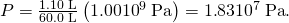 Rendered by QuickLaTeX.com P=\frac{1\text{.}\text{10 L}}{\text{60}\text{.}\text{0 L}}\left(1\text{.}\text{00}×{\text{10}}^{9}\phantom{\rule{0.25em}{0ex}}\text{Pa}\right)=1\text{.}\text{83}×{\text{10}}^{7}\phantom{\rule{0.25em}{0ex}}\text{Pa}\text{.}