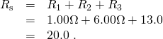 Rendered by QuickLaTeX.com \begin{array}{lll}{R}_{\text{s}}& =& {R}_{1}+{R}_{2}+{R}_{3}\\ & =& 1.00 \Omega +6.00 \Omega +\text{13.0 Ω}\\ & =& \text{20.0 Ω.}\end{array}