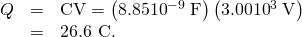 Rendered by QuickLaTeX.com \begin{array}{lll}Q& =& \text{CV}=\left(8.85×{\text{10}}^{-9}\phantom{\rule{0.25em}{0ex}}\text{F}\right)\left(3.00×{\text{10}}^{3}\phantom{\rule{0.25em}{0ex}}\text{V}\right)\\ & =& \text{26.6 μC.}\end{array}