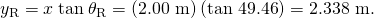 Rendered by QuickLaTeX.com {y}_{\text{R}}=x\phantom{\rule{0.25em}{0ex}}\text{tan}\phantom{\rule{0.25em}{0ex}}{\theta }_{\text{R}}=\left(\text{2.00 m}\right)\left(\text{tan 49.46º}\right)=\text{2.338 m.}