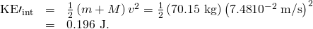 Rendered by QuickLaTeX.com \begin{array}{lll}{\text{KE}\prime }_{\text{int}}& =& \frac{1}{2}\left(m+M\right){v}^{2}=\frac{1}{2}\left(\text{70}\text{.}\text{15 kg}\right){\left(7\text{.}\text{48}×{\text{10}}^{-2}\phantom{\rule{0.25em}{0ex}}\text{m/s}\right)}^{2}\\ & =& \text{0.196 J.}\end{array}