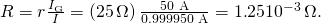 Rendered by QuickLaTeX.com R=r\frac{{I}_{\text{G}}}{I}=\left(\text{25}\phantom{\rule{0.15em}{0ex}}\Omega \right)\frac{\text{50 μA}}{0\text{.}\text{999950 A}}=1\text{.}\text{25}×{\text{10}}^{-3}\phantom{\rule{0.15em}{0ex}}\Omega .