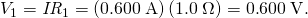 Rendered by QuickLaTeX.com {V}_{1}={\mathit{IR}}_{1}=\left(0\text{.}\text{600}\phantom{\rule{0.25em}{0ex}}\text{A}\right)\left(1\text{.}0\phantom{\rule{0.25em}{0ex}}\Omega \right)=0\text{.}\text{600}\phantom{\rule{0.25em}{0ex}}\text{V}.