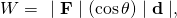 Rendered by QuickLaTeX.com W=\phantom{\rule{0.15em}{0ex}}\mid \mathbf{F}\mid \left(\text{cos}\phantom{\rule{0.15em}{0ex}}\theta \right)\mid \mathbf{d}\mid ,