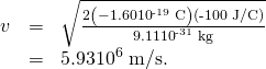 Rendered by QuickLaTeX.com \begin{array}{lll}v& =& \sqrt{\frac{2\left(-1.60×{\text{10}}^{\text{-19}}\phantom{\rule{0.25em}{0ex}}\text{C}\right)\left(\text{-100 J/C}\right)}{9.11×{\text{10}}^{\text{-31}}\phantom{\rule{0.25em}{0ex}}\text{kg}}}\\ & =& 5.93×{\text{10}}^{6}\phantom{\rule{0.25em}{0ex}}\text{m/s.}\end{array}