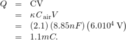 Rendered by QuickLaTeX.com \begin{array}{lll}Q& =& \mathit{\text{CV}}\\ & =& {\mathit{\kappa C}}_{\text{air}}V\\ & =& \left(2.1\right)\left(8.85 nF\right)\left(6.0×{\text{10}}^{4}\phantom{\rule{0.25em}{0ex}}\text{V}\right)\\ & =& 1.1 mC.\end{array}