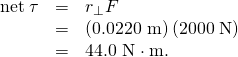 Rendered by QuickLaTeX.com \begin{array}{lll}\text{net}\phantom{\rule{0.25em}{0ex}}\tau & =& {r}_{\perp }F\\ & =& \left(0\text{.}\text{0220 m}\right)\left(\text{2000}\phantom{\rule{0.25em}{0ex}}\text{N}\right)\\ & =& \text{44}\text{.}\text{0 N}\cdot \text{m.}\end{array}