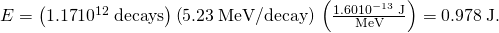 Rendered by QuickLaTeX.com E=\left(1\text{.}\text{17}×{\text{10}}^{\text{12}}\phantom{\rule{0.25em}{0ex}}\text{decays}\right)\left(5\text{.}\text{23}\phantom{\rule{0.25em}{0ex}}\text{MeV/decay}\right)×\left(\frac{1.60×{\text{10}}^{-\text{13}}\phantom{\rule{0.25em}{0ex}}\text{J}}{\text{MeV}}\right)=0\text{.}\text{978}\phantom{\rule{0.25em}{0ex}}\text{J.}