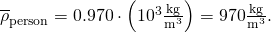 Rendered by QuickLaTeX.com {\overline{\rho }}_{\text{person}}=0\text{.}\text{970}\cdot \left({\text{10}}^{3}\frac{\text{kg}}{{\text{m}}^{3}}\right)=\text{970}\frac{\text{kg}}{{\text{m}}^{3}}.