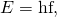 Rendered by QuickLaTeX.com E=\text{hf},
