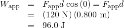 Rendered by QuickLaTeX.com \begin{array}{lll}{W}_{\text{app}}& =& {F}_{\text{app}}d\phantom{\rule{0.25em}{0ex}}\text{cos}\left(0º\right)={F}_{\text{app}}d\\ & =& \left(\text{120 N}\right)\left(\text{0.800 m}\right)\\ & =& \text{96.0 J}\end{array}
