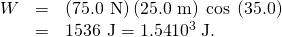 Rendered by QuickLaTeX.com \begin{array}{lll}W& =& \left(\text{75.0 N}\right)\left(\text{25.0 m}\right)\phantom{\rule{0.25em}{0ex}}\text{cos}\phantom{\rule{0.25em}{0ex}}\left(\text{35.0º}\right)\\ & =& \text{1536 J}=\text{1.54}×{\text{10}}^{3}\phantom{\rule{0.25em}{0ex}}\text{J.}\end{array}