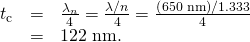Rendered by QuickLaTeX.com \begin{array}{lll}{t}_{\text{c}}& =& \frac{{\lambda }_{n}}{4}=\frac{\lambda /n}{4}=\frac{\left(\text{650}\phantom{\rule{0.25em}{0ex}}\text{nm}\right)/1\text{.}\text{333}}{4}\\ & =& \text{122 nm.}\end{array}