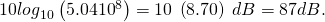 Rendered by QuickLaTeX.com {10 log}_{10}\left(5.04×{10}^{8}\right)=10\phantom{\rule{0.25em}{0ex}}\left(8.70\right)\phantom{\rule{0.25em}{0ex}}dB=87 dB.