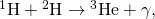 Rendered by QuickLaTeX.com {}^{1}\text{H}+{}^{2}\text{H}\to {}^{3}\text{He}+\gamma ,