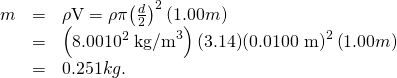 Rendered by QuickLaTeX.com \begin{array}{lll}m& =& \rho \text{V}=\mathrm{\rho \pi }{\left(\frac{d}{2}\right)}^{2}\left(1.00 m\right)\\ & =& \left(\text{8.00}×{10}^{2}\phantom{\rule{0.25em}{0ex}}{\text{kg/m}}^{3}\right)\text{(3.14)}{\text{(0.0100 m)}}^{2}\left(1.00 m\right)\\ & =& 0.251 kg.\end{array}