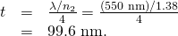 Rendered by QuickLaTeX.com \begin{array}{lll}t& =& \frac{\lambda /{n}_{2}}{4}=\frac{\left(\text{550 nm}\right)/\text{1.38}}{4}\\ & =& \text{99.6 nm.}\end{array}