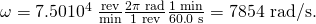 Rendered by QuickLaTeX.com \omega =\text{7.50}×{\text{10}}^{\text{4}}\phantom{\rule{0.25em}{0ex}}\frac{\text{rev}}{\text{min}}×\frac{2\pi \phantom{\rule{0.25em}{0ex}}\text{rad}}{\text{1 rev}}×\frac{1\phantom{\rule{0.25em}{0ex}}\text{min}}{\text{60}\text{.}\text{0 s}}=\text{7854}\text{ rad/s.}