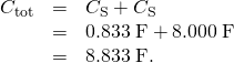 Rendered by QuickLaTeX.com \begin{array}{lll}{C}_{\text{tot}}& =& {C}_{\text{S}}+{C}_{\text{S}}\\ & =& 0\text{.}\text{833}\phantom{\rule{0.25em}{0ex}}\text{μF}+8\text{.}\text{000}\phantom{\rule{0.25em}{0ex}}\text{μF}\\ & =& 8\text{.}\text{833}\phantom{\rule{0.25em}{0ex}}\text{μF}.\end{array}