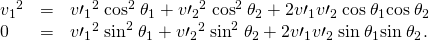 Rendered by QuickLaTeX.com \begin{array}{lll}{{v}_{1}}^{2}& =& {{v\prime }_{1}}^{2}\phantom{\rule{0.25em}{0ex}}{\text{cos}}^{2}\phantom{\rule{0.25em}{0ex}}{\theta }_{1}+{{v\prime }_{2}}^{2}\phantom{\rule{0.25em}{0ex}}{\text{cos}}^{2}\phantom{\rule{0.25em}{0ex}}{\theta }_{2}+2{v\prime }_{1}{v\prime }_{2}\phantom{\rule{0.25em}{0ex}}\text{cos}\phantom{\rule{0.25em}{0ex}}{\theta }_{1}\text{cos}\phantom{\rule{0.25em}{0ex}}{\theta }_{2}\\ 0& =& {{v\prime }_{1}}^{2}\phantom{\rule{0.25em}{0ex}}{\text{sin}}^{2}\phantom{\rule{0.25em}{0ex}}{\theta }_{1}+{{v\prime }_{2}}^{2}\phantom{\rule{0.25em}{0ex}}{\text{sin}}^{2}\phantom{\rule{0.25em}{0ex}}{\theta }_{2}+2{v\prime }_{1}{v\prime }_{2}\phantom{\rule{0.25em}{0ex}}\text{sin}\phantom{\rule{0.25em}{0ex}}{\theta }_{1}\text{sin}\phantom{\rule{0.25em}{0ex}}{\theta }_{2}\text{.}\end{array}