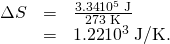 Rendered by QuickLaTeX.com \begin{array}{lll}\Delta S& =& \frac{3\text{.}\text{34}×{\text{10}}^{5}\phantom{\rule{0.25em}{0ex}}\text{J}}{\text{273 K}}\\ & =& \text{1.22}×{\text{10}}^{3}\phantom{\rule{0.25em}{0ex}}\text{J/K.}\end{array}