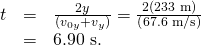 Rendered by QuickLaTeX.com \begin{array}{lll}t& =& \frac{2y}{\left({v}_{0y}+{v}_{y}\right)}=\frac{2\left(\text{233 m}\right)}{\left(\text{67.6 m/s}\right)}\\ & =& \text{6.90 s}\text{.}\end{array}