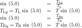 Rendered by QuickLaTeX.com \begin{array}{lll}\text{sin}\phantom{\rule{0.25em}{0ex}}\left(5.0º\right)& =& \frac{{T}_{\text{L}y}}{{T}_{\text{L}}}\\ {T}_{\text{L}y}={T}_{\text{L}}\phantom{\rule{0.25em}{0ex}}\text{sin}\phantom{\rule{0.25em}{0ex}}\left(5.0º\right)& =& T\phantom{\rule{0.25em}{0ex}}\text{sin}\phantom{\rule{0.25em}{0ex}}\left(5.0º\right)\\ \text{sin}\phantom{\rule{0.25em}{0ex}}\left(5.0º\right)& =& \frac{{T}_{\text{R}y}}{{T}_{\text{R}}}\\ {T}_{\text{R}y}={T}_{\text{R}}\phantom{\rule{0.25em}{0ex}}\text{sin}\phantom{\rule{0.25em}{0ex}}\left(5.0º\right)& =& T\phantom{\rule{0.25em}{0ex}}\text{sin}\phantom{\rule{0.25em}{0ex}}\left(5.0º\right).\end{array}