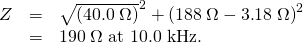 Rendered by QuickLaTeX.com \begin{array}{lll}Z& =& \sqrt{\left(\text{40}\text{.}0\phantom{\rule{0.25em}{0ex}}\Omega {\right)}^{2}+\left(\text{188}\phantom{\rule{0.25em}{0ex}}\Omega -3\text{.}\text{18}\phantom{\rule{0.25em}{0ex}}\Omega {\right)}^{2}}\\ & =& \text{190}\phantom{\rule{0.25em}{0ex}}\Omega \text{ at 10}\text{.}\text{0 kHz.}\end{array}