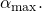 Rendered by QuickLaTeX.com {\alpha }_{\text{max}}.