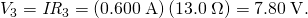 Rendered by QuickLaTeX.com {V}_{3}={\mathit{IR}}_{3}=\left(0\text{.}\text{600}\phantom{\rule{0.25em}{0ex}}\text{A}\right)\left(\text{13}\text{.}0\phantom{\rule{0.25em}{0ex}}\Omega \right)=7\text{.}\text{80}\phantom{\rule{0.25em}{0ex}}\text{V}.